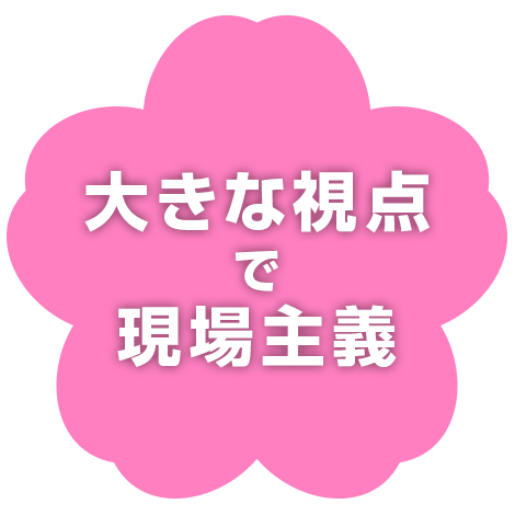 大きな視点で現場主義